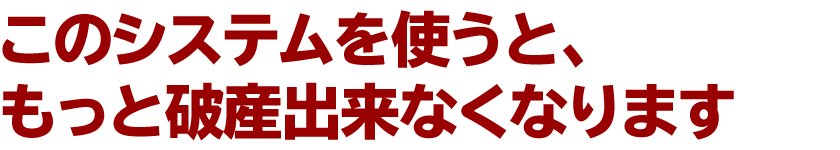 このシステムを使うと、もっと破産出来なくなります