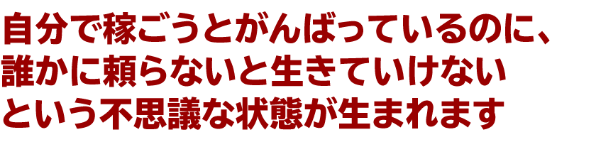 自分で稼ごうとがんばっているのに、
誰かに頼らないと生きていけないという不思議な状態が生まれます