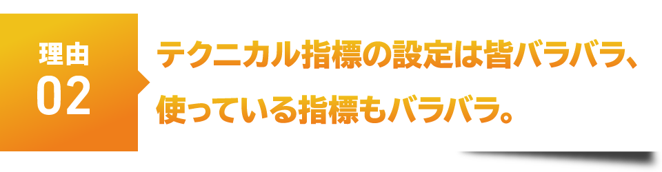 理由２　テクニカル指標の設定は皆バラバラ、使っている指標もバラバラ。